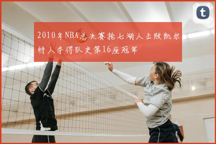 2010年NBA总决赛抢七湖人击败凯尔特人夺得队史第16座冠军