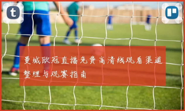 曼城欧冠直播免费高清线观看渠道整理与观赛指南