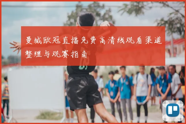 曼城欧冠直播免费高清线观看渠道整理与观赛指南