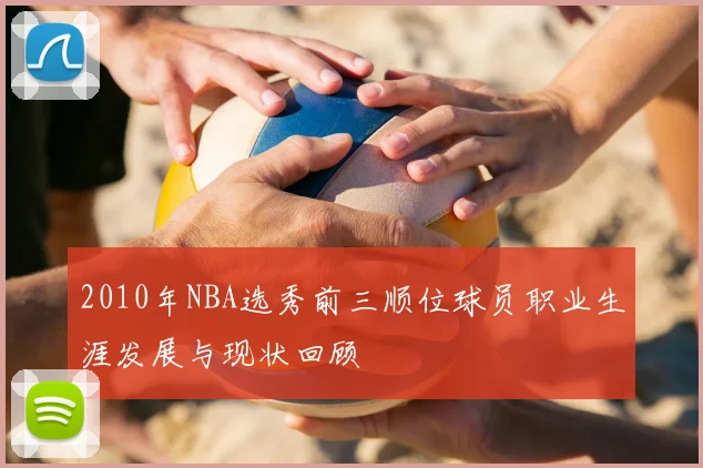 2010年NBA选秀前三顺位球员职业生涯发展与现状回顾