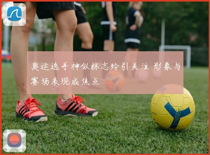 奥运选手神似林志玲引关注 形象与赛场表现成焦点