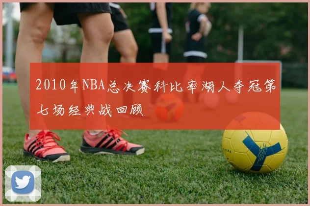 2010年NBA总决赛科比率湖人夺冠第七场经典战回顾