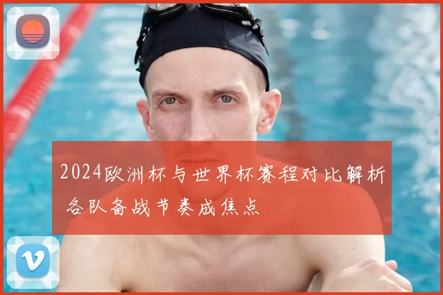 2024欧洲杯与世界杯赛程对比解析 各队备战节奏成焦点