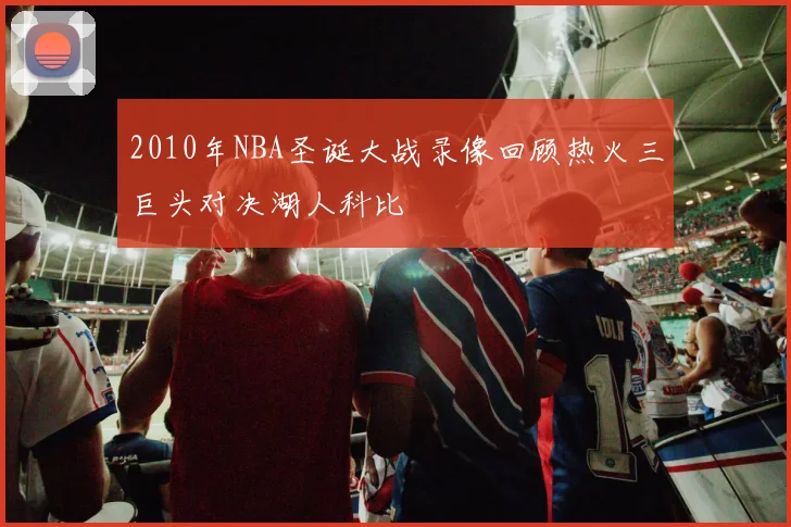 2010年NBA圣诞大战录像回顾热火三巨头对决湖人科比