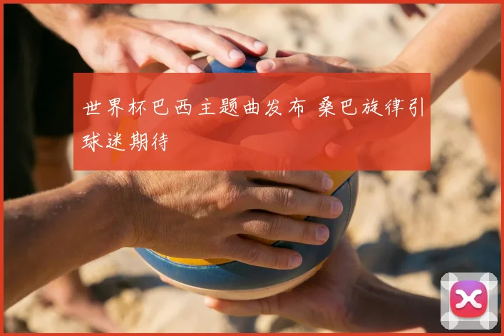 世界杯巴西主题曲发布 桑巴旋律引球迷期待
