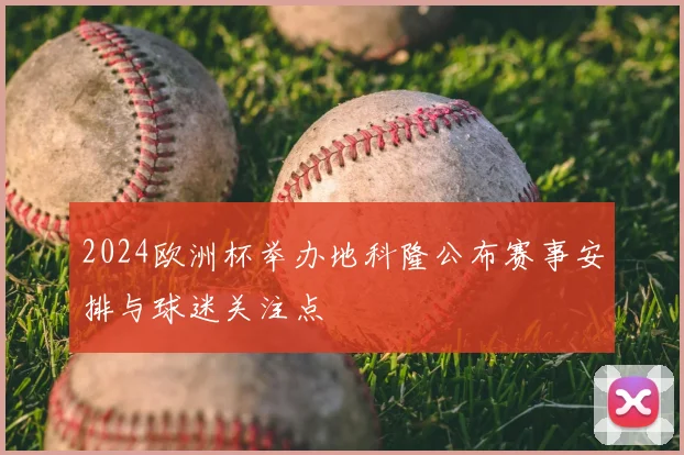 2024欧洲杯举办地科隆公布赛事安排与球迷关注点