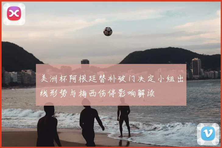 美洲杯阿根廷替补破门决定小组出线形势与梅西伤停影响解读