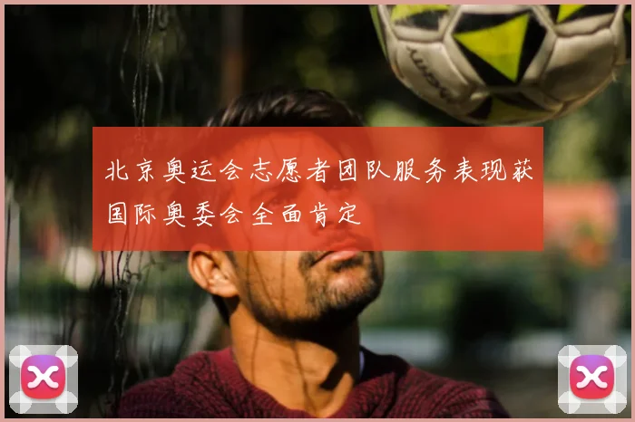北京奥运会志愿者团队服务表现获国际奥委会全面肯定