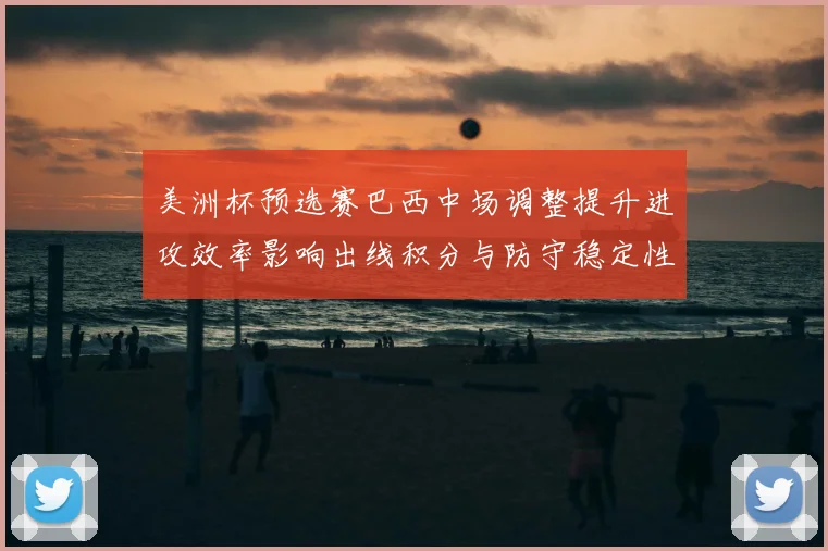美洲杯预选赛巴西中场调整提升进攻效率影响出线积分与防守稳定性