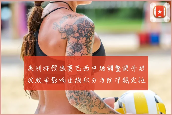 美洲杯预选赛巴西中场调整提升进攻效率影响出线积分与防守稳定性