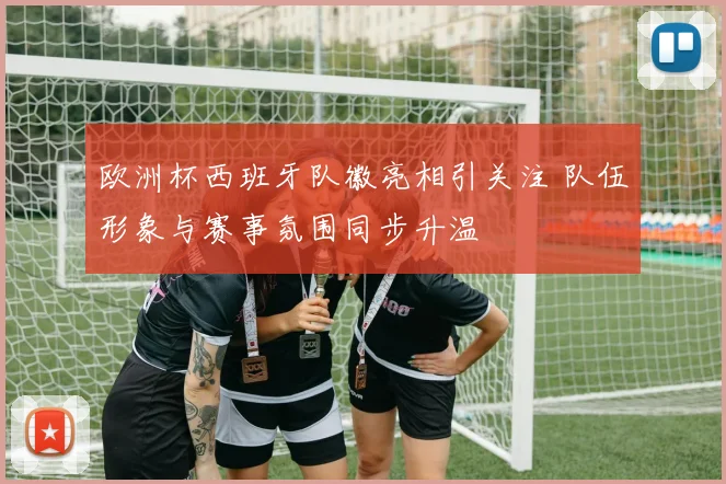 欧洲杯西班牙队徽亮相引关注 队伍形象与赛事氛围同步升温