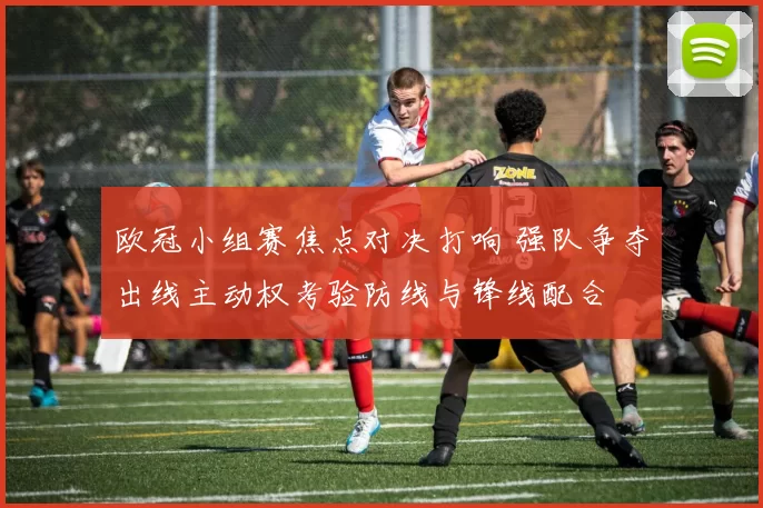 欧冠小组赛焦点对决打响 强队争夺出线主动权考验防线与锋线配合