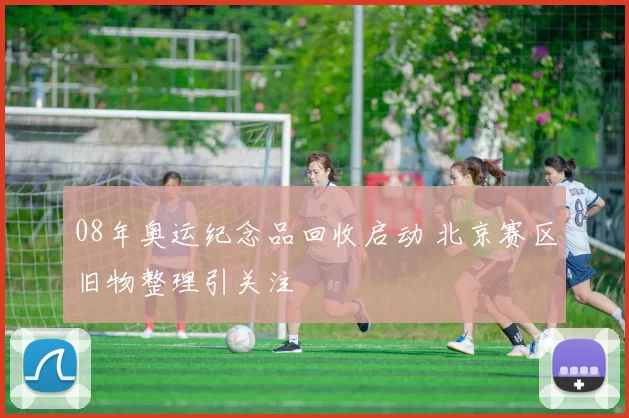 08年奥运纪念品回收启动 北京赛区旧物整理引关注