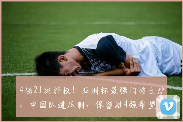 4场21次扑救！亚洲杯最强门将出炉，中国队遭压制，保留进4强希望