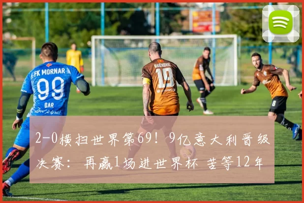 2-0横扫世界第69！9亿意大利晋级决赛：再赢1场进世界杯 苦等12年