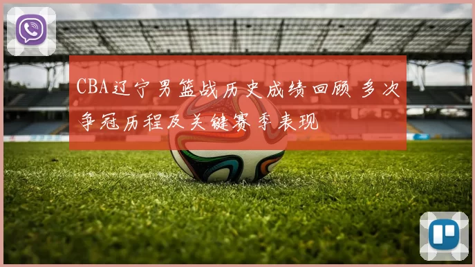 CBA辽宁男篮战历史成绩回顾 多次争冠历程及关键赛季表现