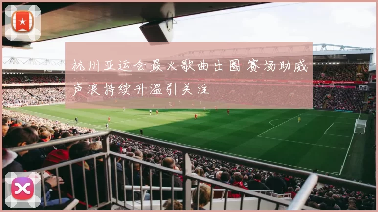 杭州亚运会最火歌曲出圈 赛场助威声浪持续升温引关注