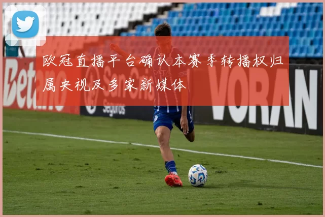 欧冠直播平台确认本赛季转播权归属央视及多家新媒体