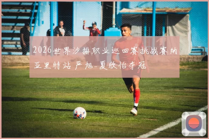 2026世界沙排职业巡回赛挑战赛纳亚里特站 严旭_夏欣怡夺冠