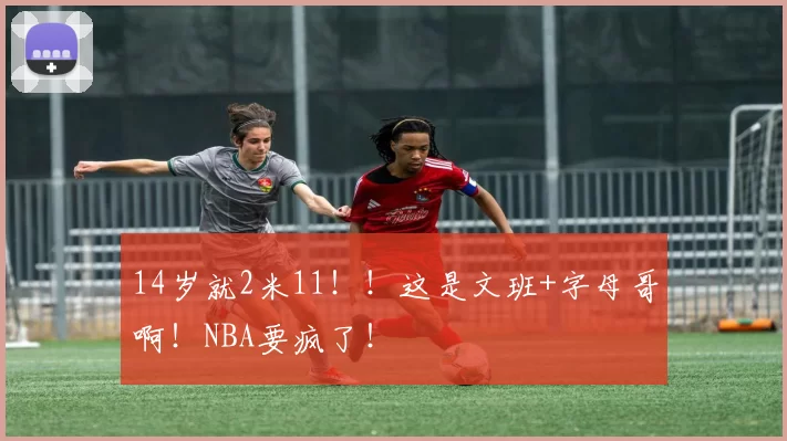 14岁就2米11！！这是文班+字母哥啊！NBA要疯了！