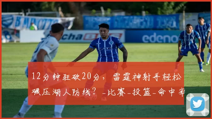 12分钟狂砍20分，雷霆神射手轻松碾压湖人防线？_比赛_投篮_命中率