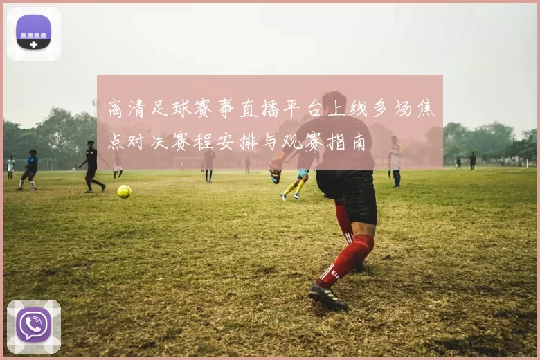 高清足球赛事直播平台上线多场焦点对决赛程安排与观赛指南