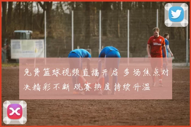 免费篮球视频直播开启 多场焦点对决精彩不断 观赛热度持续升温
