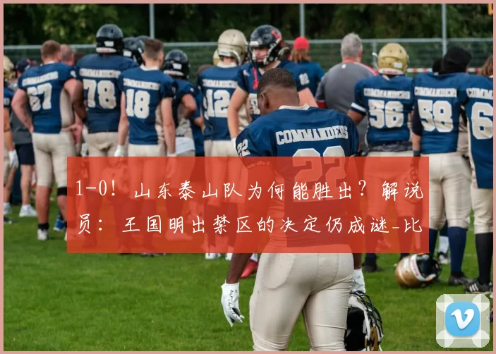 1-0！山东泰山队为何能胜出？解说员：王国明出禁区的决定仍成谜_比赛_河南_控球