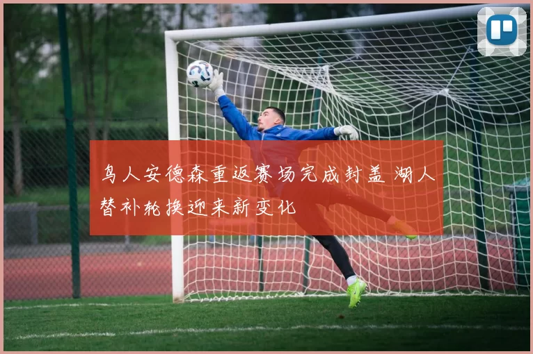 鸟人安德森重返赛场完成封盖 湖人替补轮换迎来新变化