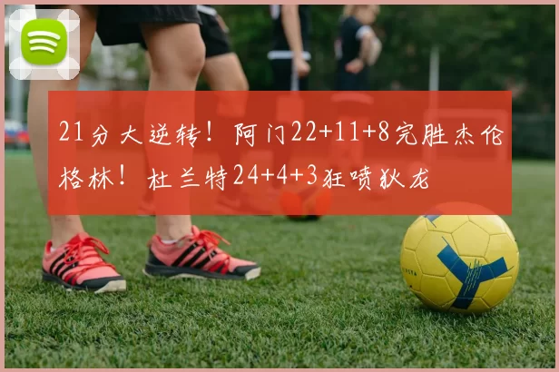 21分大逆转！阿门22+11+8完胜杰伦格林！杜兰特24+4+3狂喷狄龙