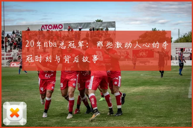 20年nba总冠军：那些激动人心的夺冠时刻与背后故事
